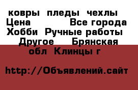 ковры ,пледы, чехлы › Цена ­ 3 000 - Все города Хобби. Ручные работы » Другое   . Брянская обл.,Клинцы г.